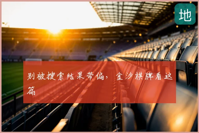 别被搜索结果带偏，金沙棋牌看这篇