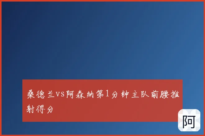 桑德兰vs阿森纳第1分钟主队前腰推射得分